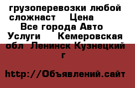 грузоперевозки любой сложнаст  › Цена ­ 100 - Все города Авто » Услуги   . Кемеровская обл.,Ленинск-Кузнецкий г.